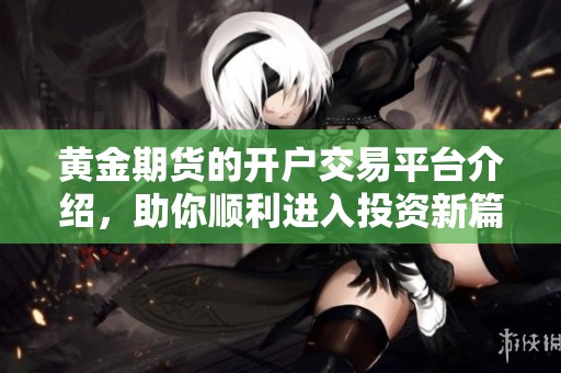 黄金期货的开户交易平台介绍，助你顺利进入投资新篇章