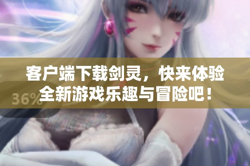 客户端下载剑灵，快来体验全新游戏乐趣与冒险吧！