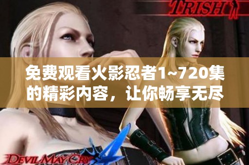 免费观看火影忍者1~720集的精彩内容，让你畅享无尽忍者之旅！