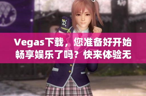Vegas下载，您准备好开始畅享娱乐了吗？快来体验无限乐趣吧！