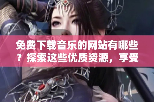 免费下载音乐的网站有哪些？探索这些优质资源，享受无尽乐章的乐趣