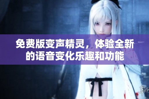 免费版变声精灵，体验全新的语音变化乐趣和功能