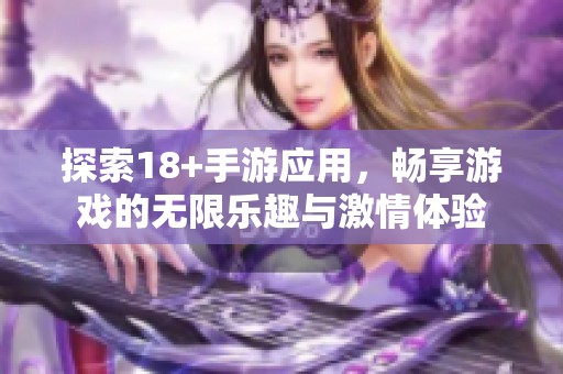 探索18+手游应用，畅享游戏的无限乐趣与激情体验