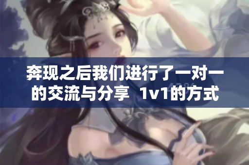 奔现之后我们进行了一对一的交流与分享  1v1的方式让奔现后的相处更加深入和真实