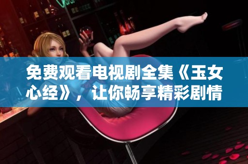免费观看电视剧全集《玉女心经》，让你畅享精彩剧情的最佳选择