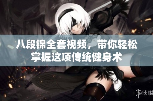 八段锦全套视频，带你轻松掌握这项传统健身术