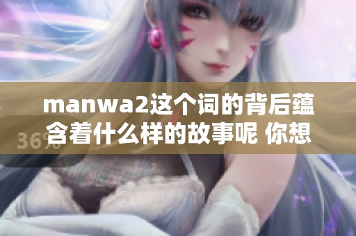 manwa2这个词的背后蕴含着什么样的故事呢 你想了解的内容尽在其中