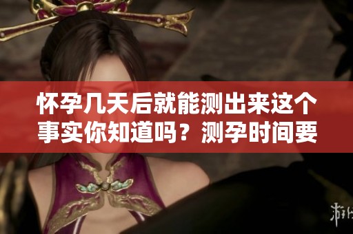 怀孕几天后就能测出来这个事实你知道吗？测孕时间要掌握准！
