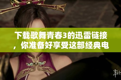 下载歌舞青春3的迅雷链接，你准备好享受这部经典电影了吗
