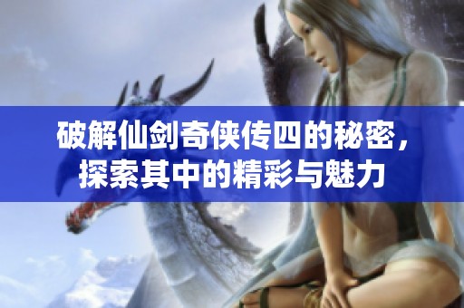 破解仙剑奇侠传四的秘密，探索其中的精彩与魅力