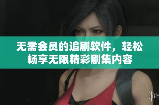 无需会员的追剧软件，轻松畅享无限精彩剧集内容
