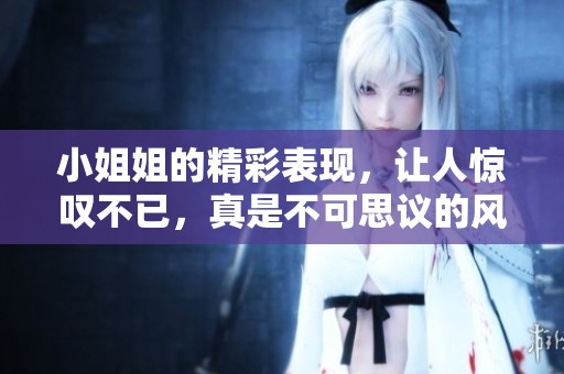 小姐姐的精彩表现，让人惊叹不已，真是不可思议的风采和魅力