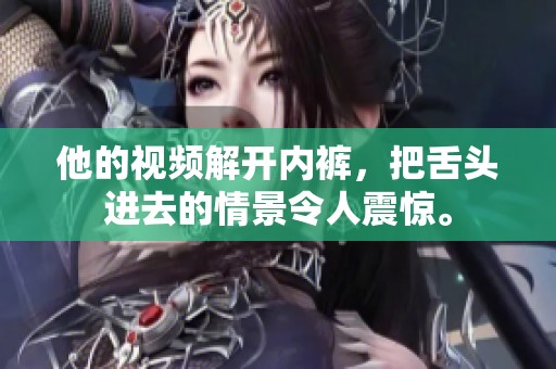 他的视频解开内裤，把舌头进去的情景令人震惊。