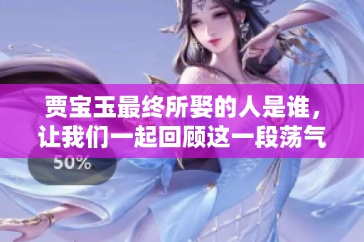 贾宝玉最终所娶的人是谁，让我们一起回顾这一段荡气回肠的爱情故事