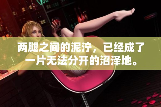 两腿之间的泥泞，已经成了一片无法分开的沼泽地。
