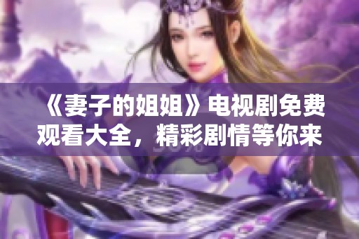 《妻子的姐姐》电视剧免费观看大全，精彩剧情等你来体验与分享！