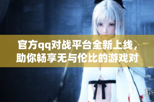 官方qq对战平台全新上线，助你畅享无与伦比的游戏对局体验