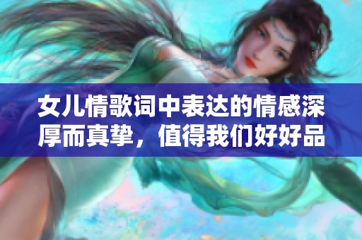 女儿情歌词中表达的情感深厚而真挚，值得我们好好品味和珍惜。
