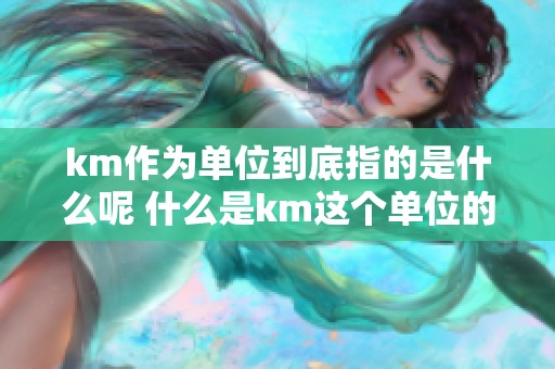 km作为单位到底指的是什么呢 什么是km这个单位的具体含义和用途呢