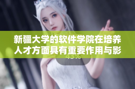 新疆大学的软件学院在培养人才方面具有重要作用与影响力