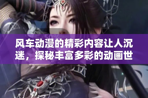 风车动漫的精彩内容让人沉迷，探秘丰富多彩的动画世界。