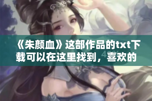 《朱颜血》这部作品的txt下载可以在这里找到，喜欢的朋友快来获取吧！