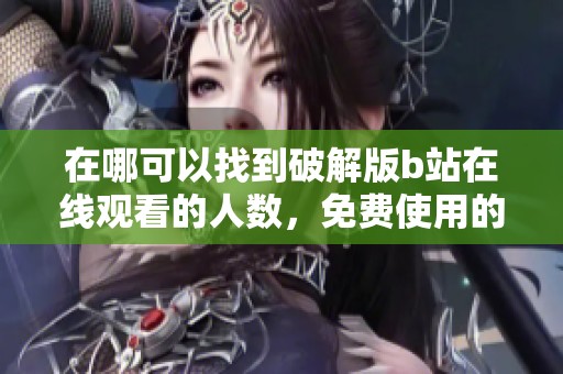 在哪可以找到破解版b站在线观看的人数，免费使用的方法是什么呢