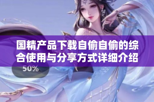 国精产品下载自偷自偷的综合使用与分享方式详细介绍