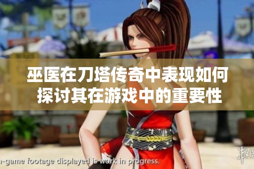 巫医在刀塔传奇中表现如何 探讨其在游戏中的重要性和能力