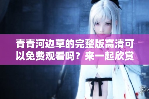 青青河边草的完整版高清可以免费观看吗？来一起欣赏这部精彩影片吧！