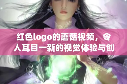 红色logo的蘑菇视频，令人耳目一新的视觉体验与创意内容