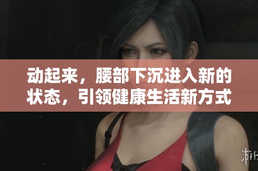 动起来，腰部下沉进入新的状态，引领健康生活新方式