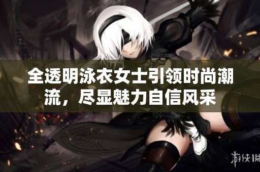 全透明泳衣女士引领时尚潮流，尽显魅力自信风采