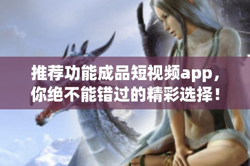 推荐功能成品短视频app，你绝不能错过的精彩选择！