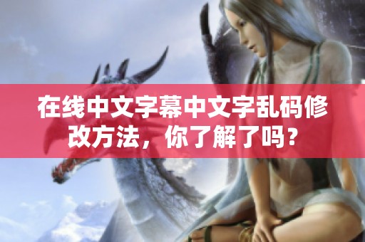 在线中文字幕中文字乱码修改方法，你了解了吗？