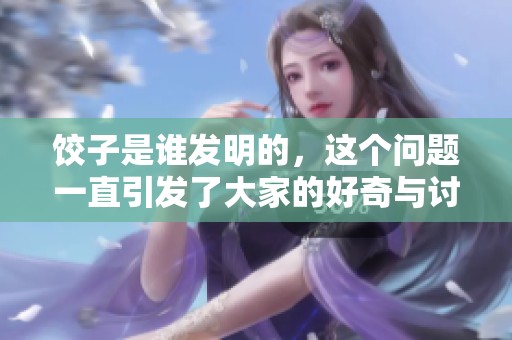 饺子是谁发明的，这个问题一直引发了大家的好奇与讨论