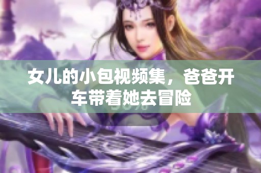 女儿的小包视频集，爸爸开车带着她去冒险