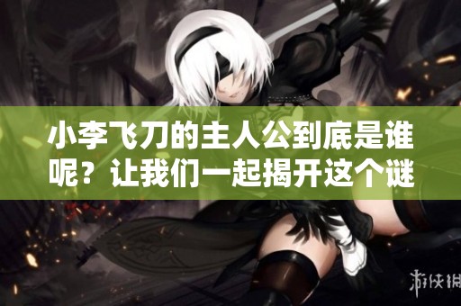 小李飞刀的主人公到底是谁呢？让我们一起揭开这个谜底吧！