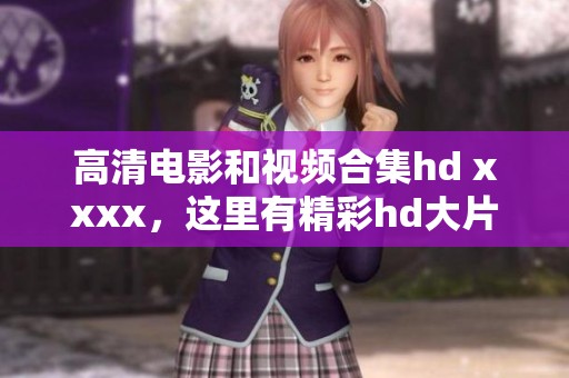 高清电影和视频合集hd xxxx，这里有精彩hd大片供你畅享观看