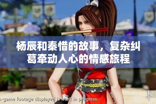杨辰和秦惜的故事，复杂纠葛牵动人心的情感旅程