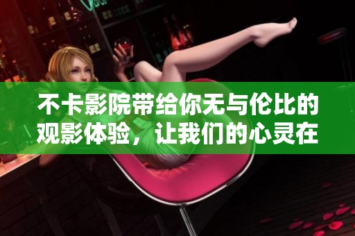不卡影院带给你无与伦比的观影体验，让我们的心灵在这里自由飞翔