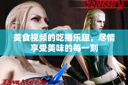 美食视频的吃播乐趣，尽情享受美味的每一刻