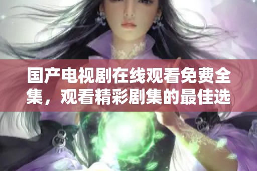国产电视剧在线观看免费全集，观看精彩剧集的最佳选择与推荐