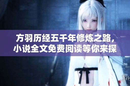 方羽历经五千年修炼之路，小说全文免费阅读等你来探索