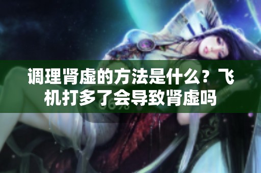 调理肾虚的方法是什么？飞机打多了会导致肾虚吗