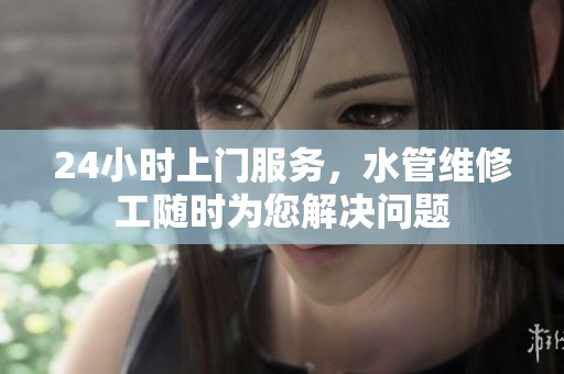 24小时上门服务，水管维修工随时为您解决问题