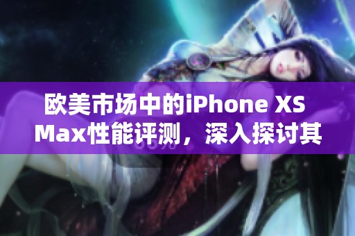 欧美市场中的iPhone XS Max性能评测，深入探讨其各项表现与用户体验