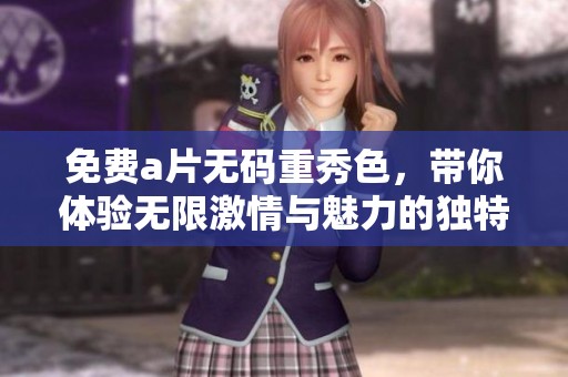 免费****重秀色，带你体验无限激情与魅力的独特之旅