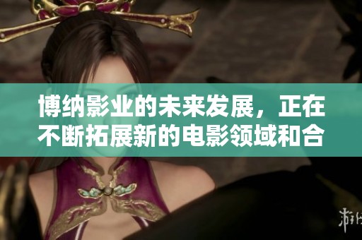 博纳影业的未来发展，正在不断拓展新的电影领域和合作项目