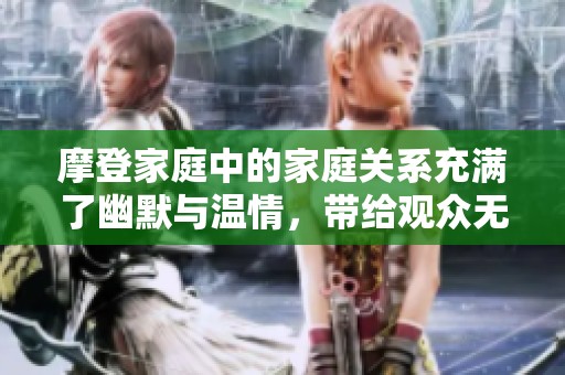 摩登家庭中的家庭关系充满了幽默与温情，带给观众无限欢乐和思考